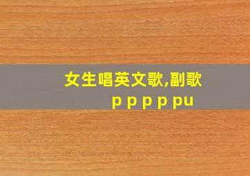 女生唱英文歌,副歌p p p p pu